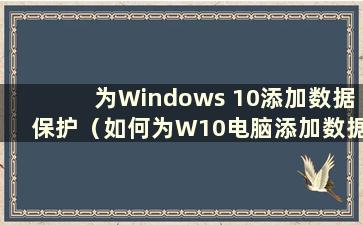 为Windows 10添加数据保护（如何为W10电脑添加数据保护）
